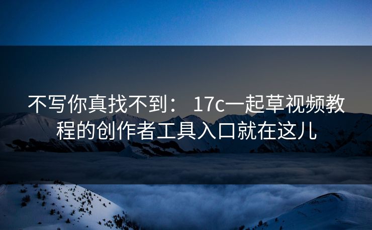 不写你真找不到： 17c一起草视频教程的创作者工具入口就在这儿
