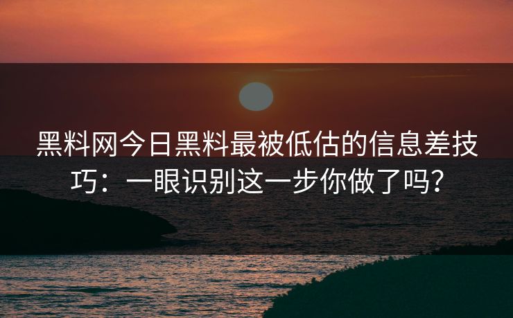 黑料网今日黑料最被低估的信息差技巧：一眼识别这一步你做了吗？