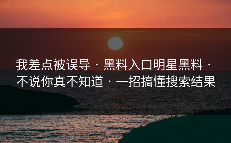我差点被误导 · 黑料入口明星黑料 · 不说你真不知道 · 一招搞懂搜索结果