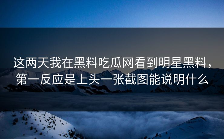 这两天我在黑料吃瓜网看到明星黑料，第一反应是上头一张截图能说明什么