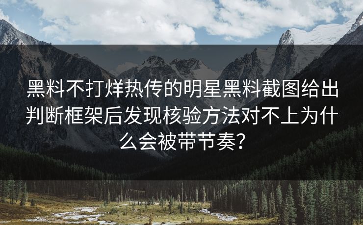 黑料不打烊热传的明星黑料截图给出判断框架后发现核验方法对不上为什么会被带节奏？