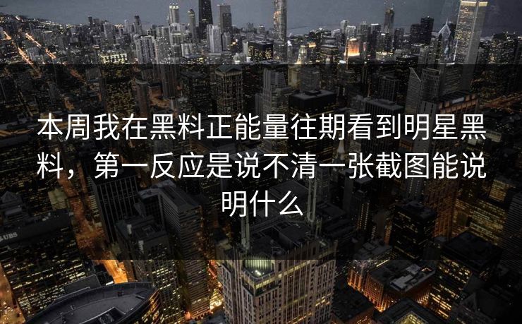 本周我在黑料正能量往期看到明星黑料，第一反应是说不清一张截图能说明什么