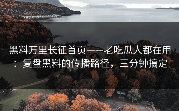 黑料万里长征首页——老吃瓜人都在用：复盘黑料的传播路径，三分钟搞定