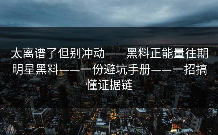 太离谱了但别冲动——黑料正能量往期明星黑料——一份避坑手册——一招搞懂证据链