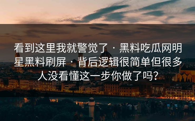 看到这里我就警觉了 · 黑料吃瓜网明星黑料刷屏 · 背后逻辑很简单但很多人没看懂这一步你做了吗？