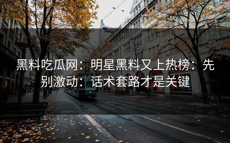 黑料吃瓜网：明星黑料又上热榜：先别激动：话术套路才是关键