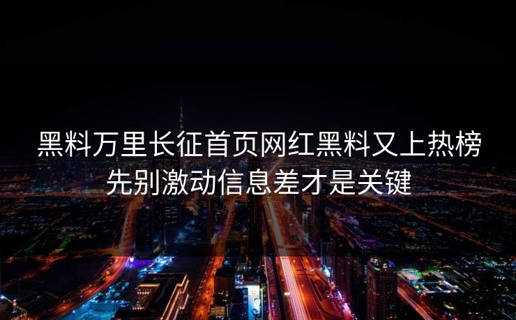 黑料万里长征首页网红黑料又上热榜先别激动信息差才是关键