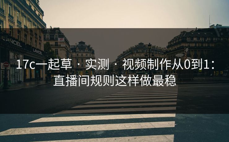 17c一起草 · 实测 · 视频制作从0到1：直播间规则这样做最稳