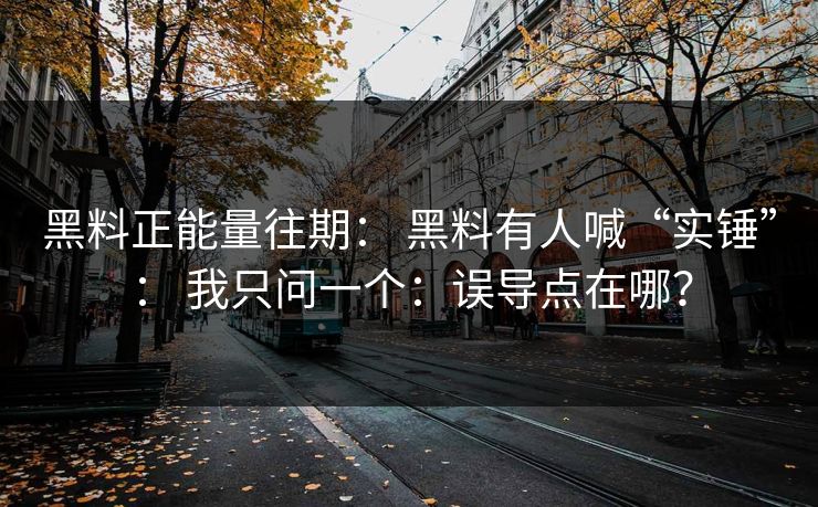 黑料正能量往期： 黑料有人喊“实锤”： 我只问一个：误导点在哪？