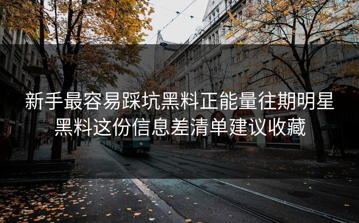新手最容易踩坑黑料正能量往期明星黑料这份信息差清单建议收藏
