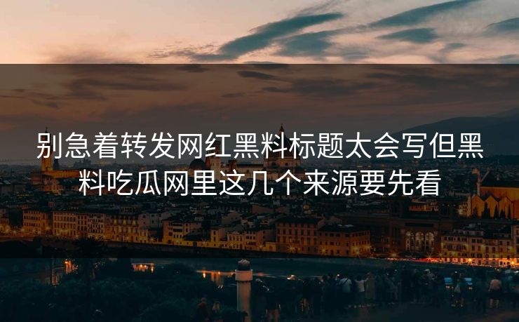 别急着转发网红黑料标题太会写但黑料吃瓜网里这几个来源要先看