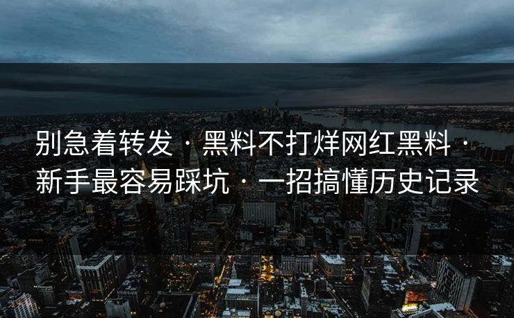 别急着转发 · 黑料不打烊网红黑料 · 新手最容易踩坑 · 一招搞懂历史记录