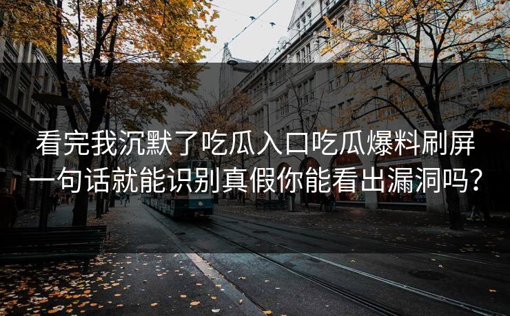 看完我沉默了吃瓜入口吃瓜爆料刷屏一句话就能识别真假你能看出漏洞吗？
