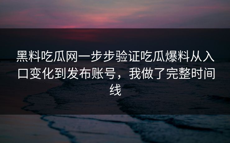 黑料吃瓜网一步步验证吃瓜爆料从入口变化到发布账号，我做了完整时间线