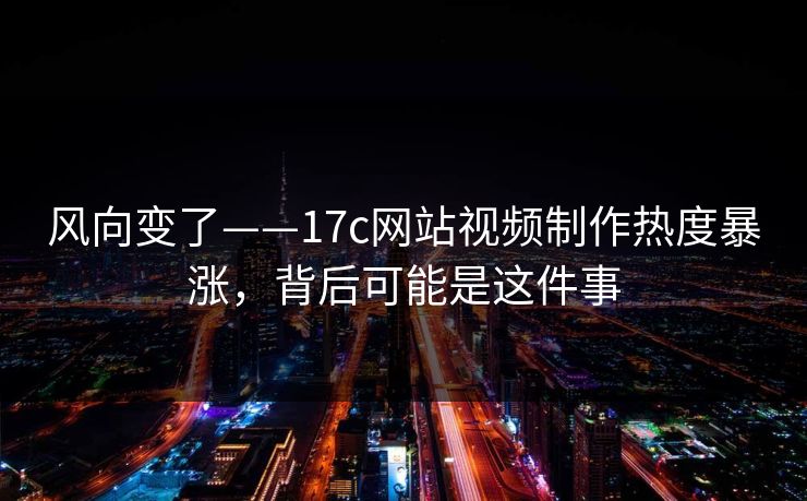风向变了——17c网站视频制作热度暴涨，背后可能是这件事