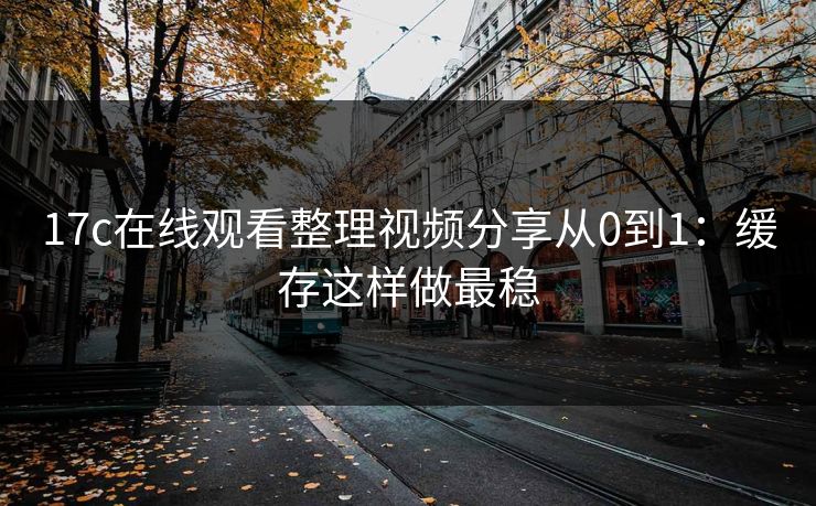 17c在线观看整理视频分享从0到1：缓存这样做最稳