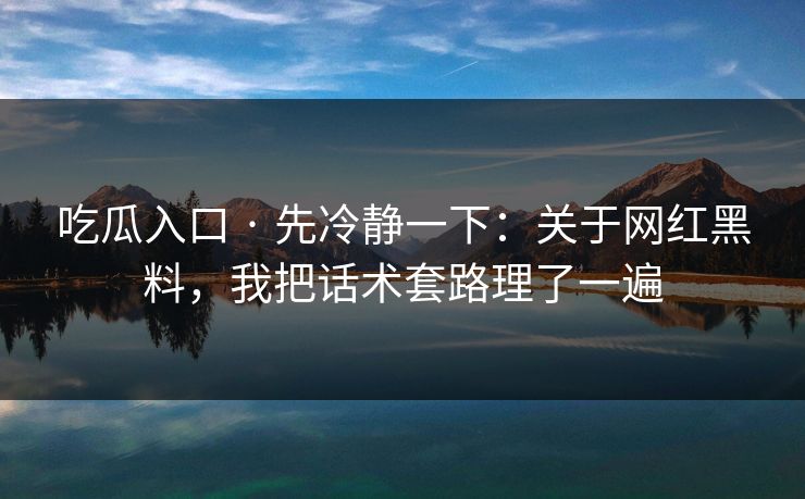吃瓜入口 · 先冷静一下：关于网红黑料，我把话术套路理了一遍