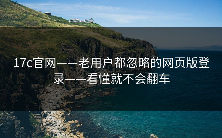 17c官网——老用户都忽略的网页版登录——看懂就不会翻车