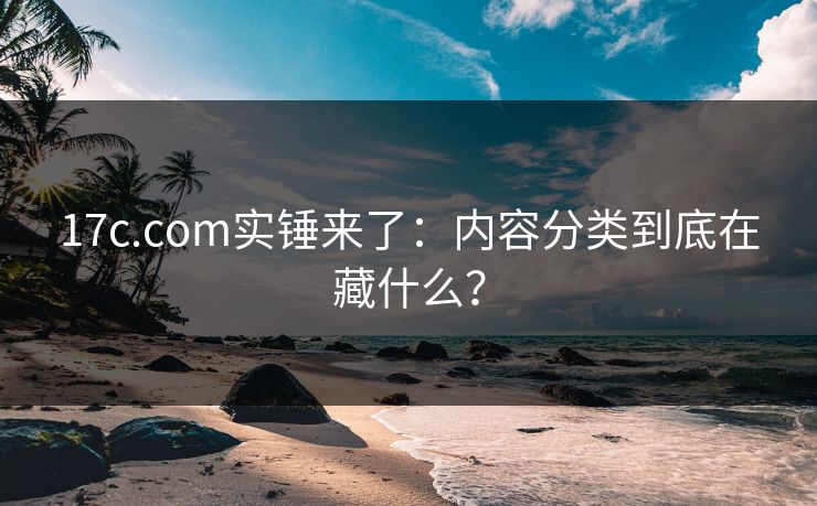 17c.com实锤来了：内容分类到底在藏什么？