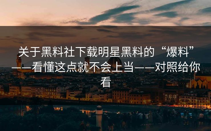 关于黑料社下载明星黑料的“爆料”——看懂这点就不会上当——对照给你看