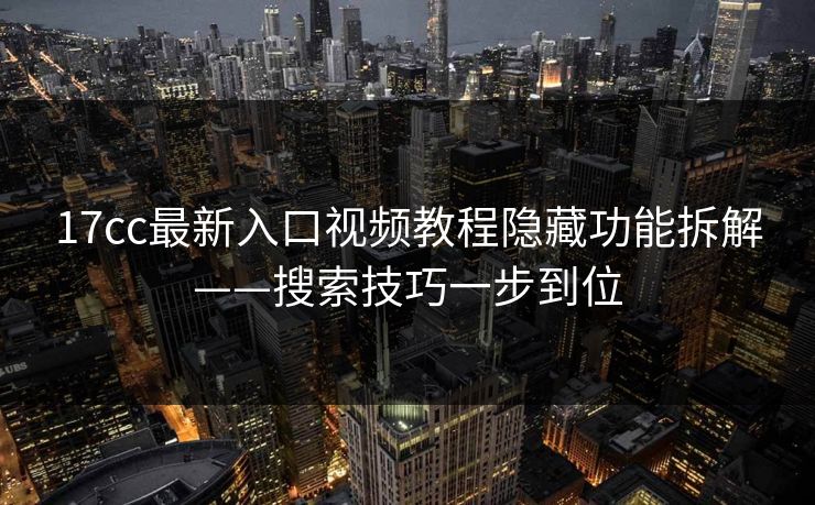 17cc最新入口视频教程隐藏功能拆解——搜索技巧一步到位