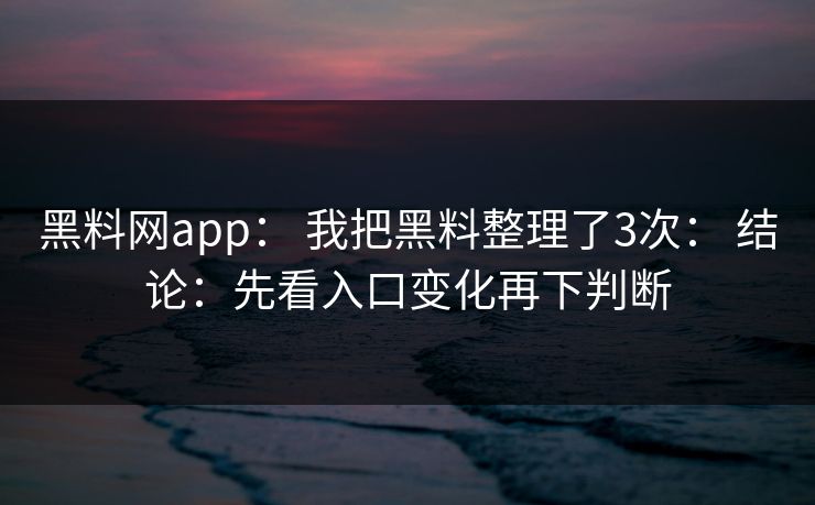 黑料网app： 我把黑料整理了3次： 结论：先看入口变化再下判断