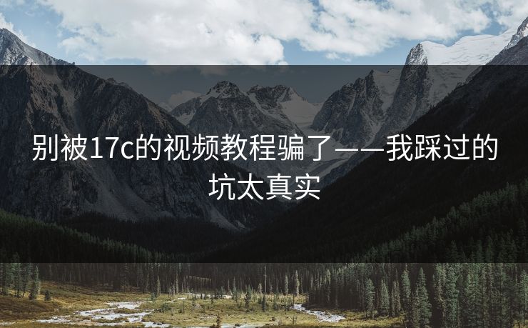 别被17c的视频教程骗了——我踩过的坑太真实