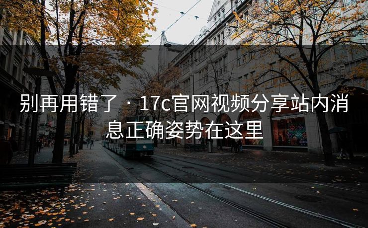 别再用错了 · 17c官网视频分享站内消息正确姿势在这里