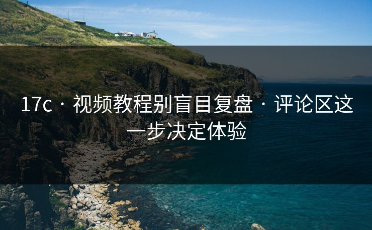 17c · 视频教程别盲目复盘 · 评论区这一步决定体验