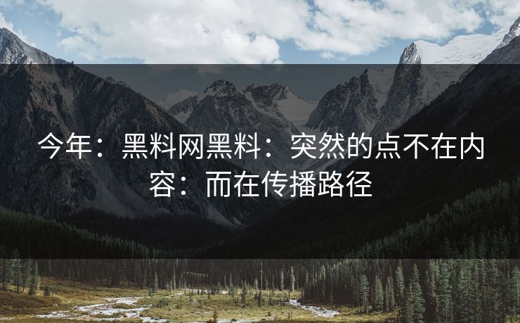 今年：黑料网黑料：突然的点不在内容：而在传播路径