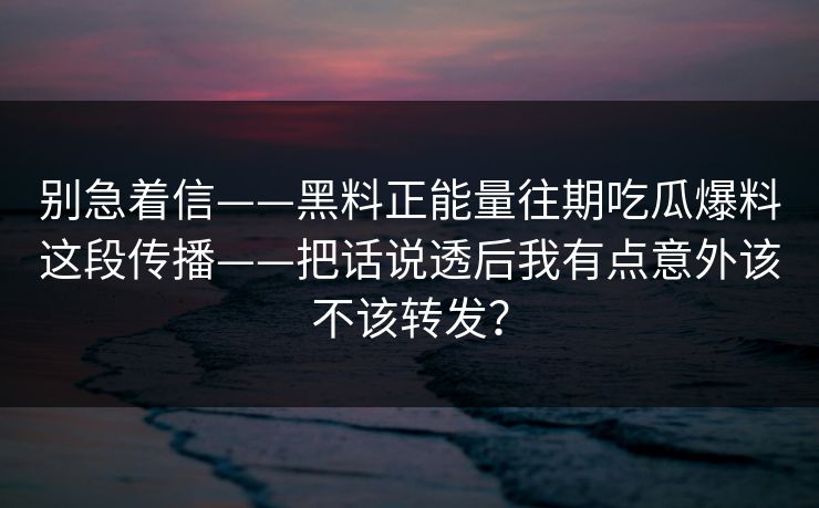 别急着信——黑料正能量往期吃瓜爆料这段传播——把话说透后我有点意外该不该转发？