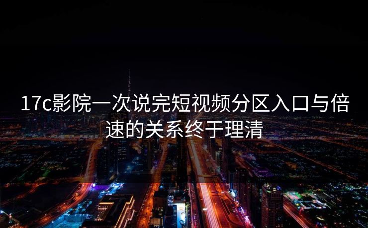 17c影院一次说完短视频分区入口与倍速的关系终于理清
