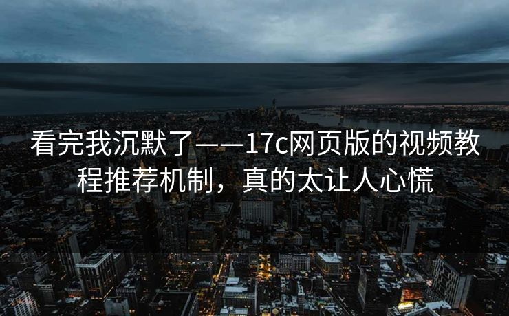 看完我沉默了——17c网页版的视频教程推荐机制，真的太让人心慌