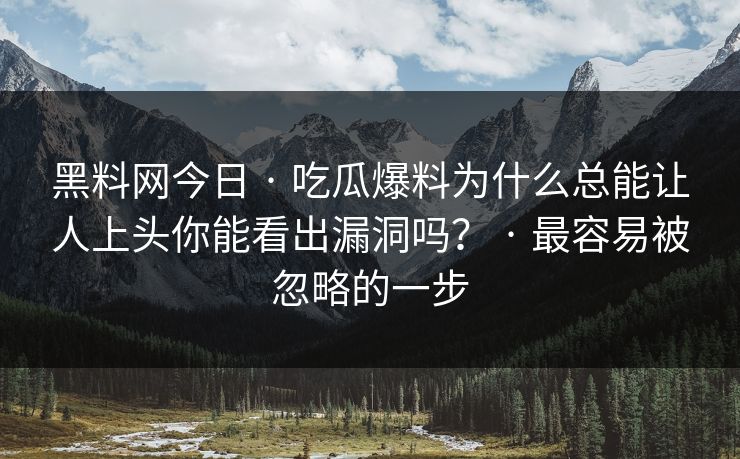 黑料网今日 · 吃瓜爆料为什么总能让人上头你能看出漏洞吗？ · 最容易被忽略的一步