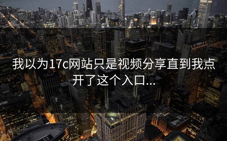 我以为17c网站只是视频分享直到我点开了这个入口...