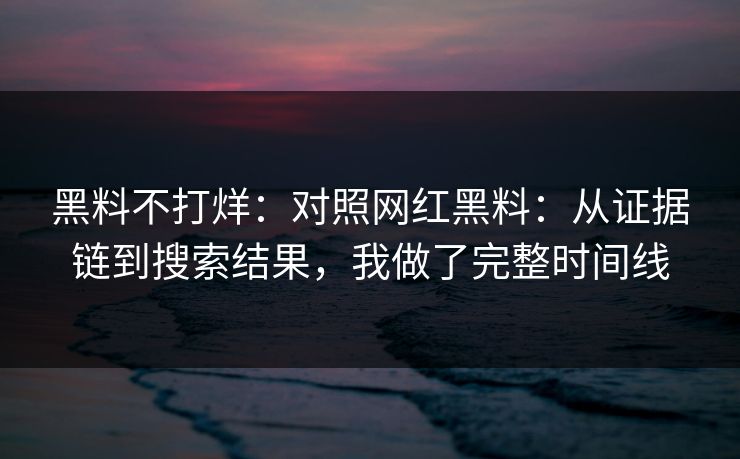 黑料不打烊：对照网红黑料：从证据链到搜索结果，我做了完整时间线