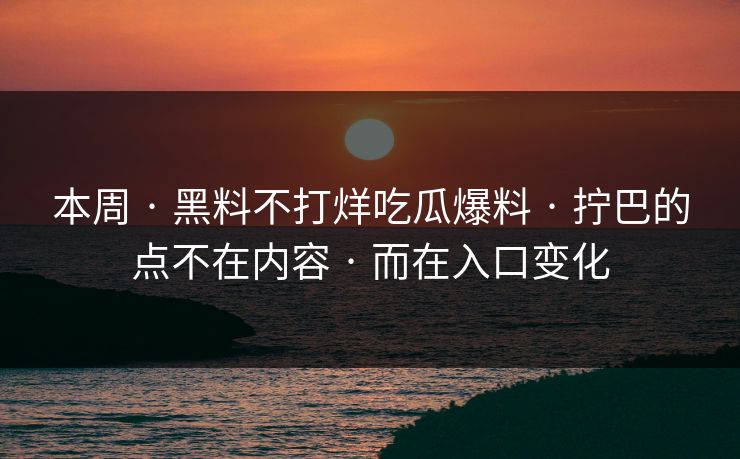 本周 · 黑料不打烊吃瓜爆料 · 拧巴的点不在内容 · 而在入口变化