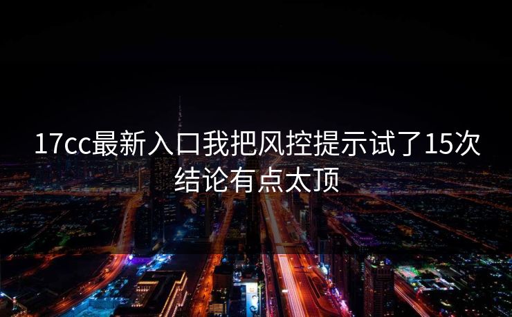 17cc最新入口我把风控提示试了15次结论有点太顶