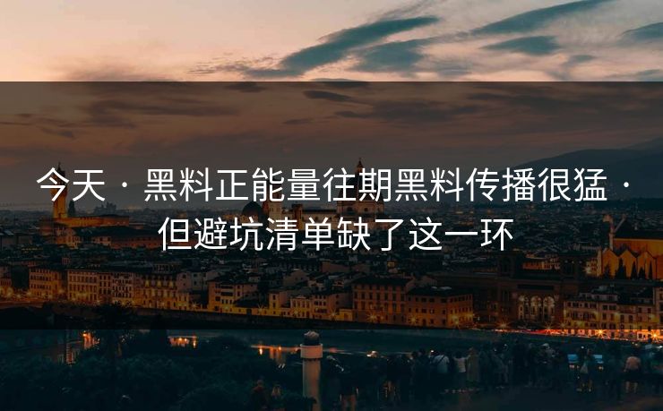 今天 · 黑料正能量往期黑料传播很猛 · 但避坑清单缺了这一环