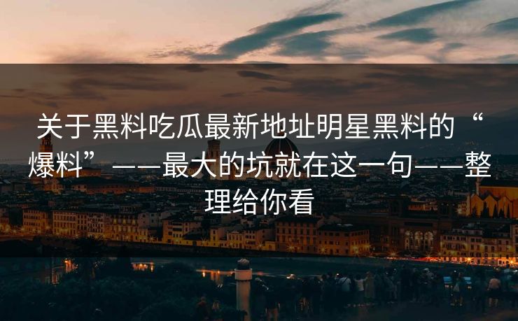关于黑料吃瓜最新地址明星黑料的“爆料”——最大的坑就在这一句——整理给你看