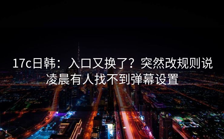 17c日韩：入口又换了？突然改规则说凌晨有人找不到弹幕设置