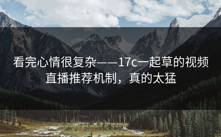 看完心情很复杂——17c一起草的视频直播推荐机制，真的太猛