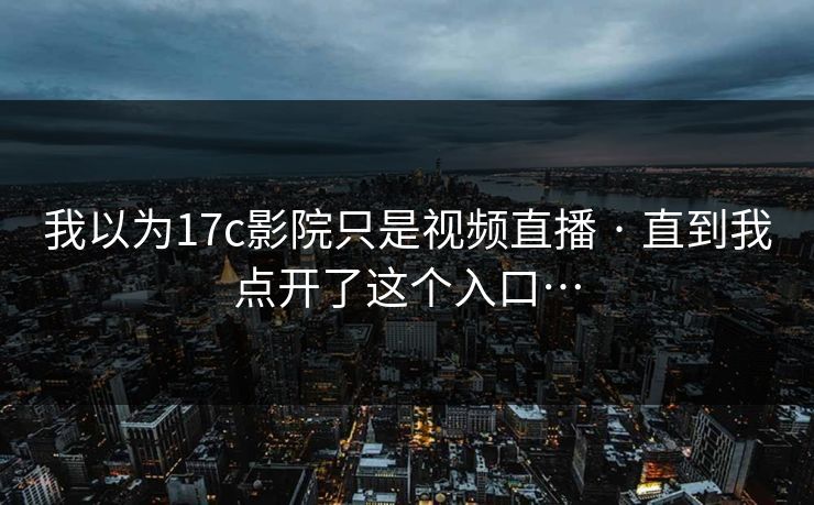我以为17c影院只是视频直播 · 直到我点开了这个入口…