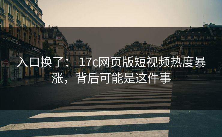 入口换了： 17c网页版短视频热度暴涨，背后可能是这件事