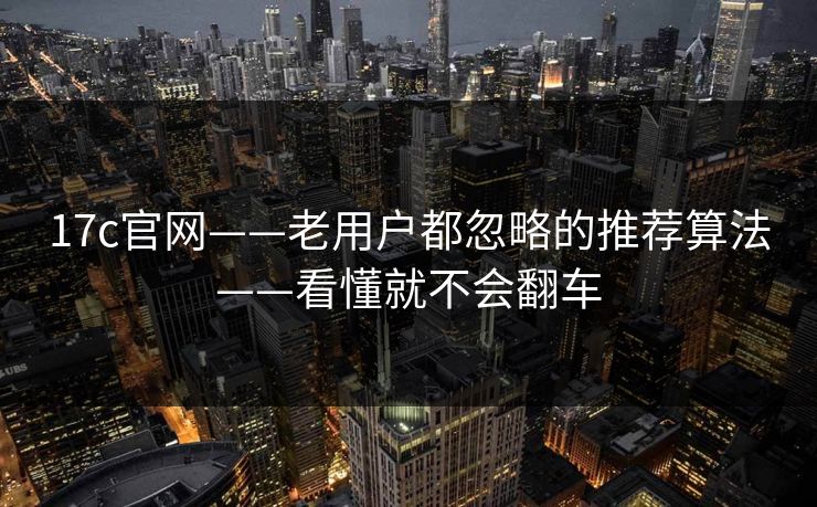 17c官网——老用户都忽略的推荐算法——看懂就不会翻车