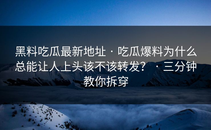 黑料吃瓜最新地址 · 吃瓜爆料为什么总能让人上头该不该转发？ · 三分钟教你拆穿
