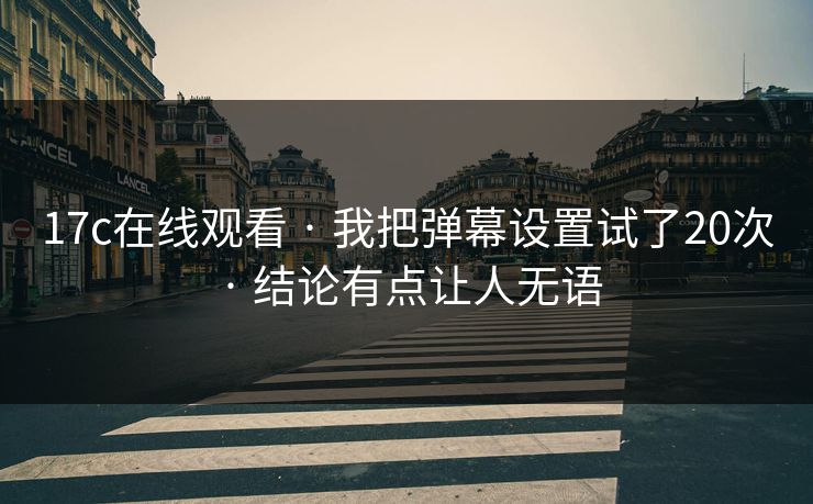 17c在线观看 · 我把弹幕设置试了20次 · 结论有点让人无语