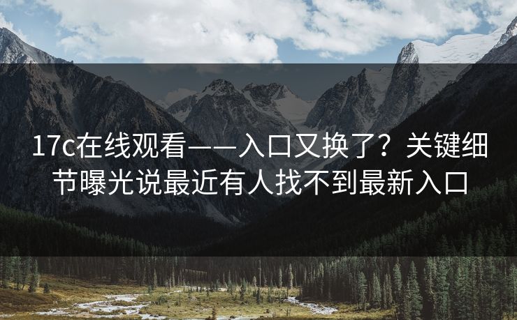 17c在线观看——入口又换了？关键细节曝光说最近有人找不到最新入口