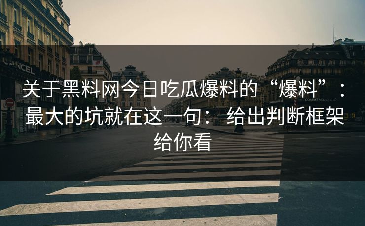 关于黑料网今日吃瓜爆料的“爆料”： 最大的坑就在这一句： 给出判断框架给你看