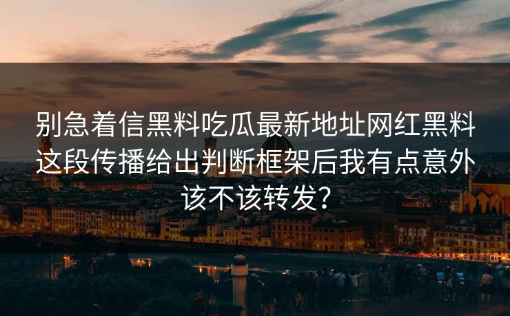 别急着信黑料吃瓜最新地址网红黑料这段传播给出判断框架后我有点意外该不该转发？